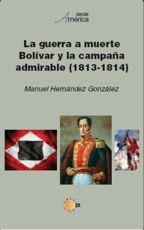 La guerra a muerte. Bolívar y la campaña admirable (1813-1814)